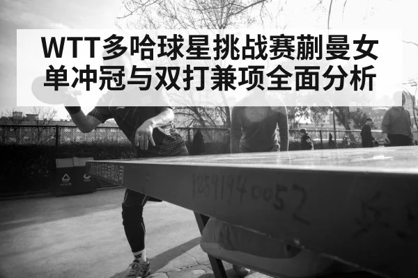 WTT多哈球星挑战赛蒯曼女单冲冠与双打兼项全面分析