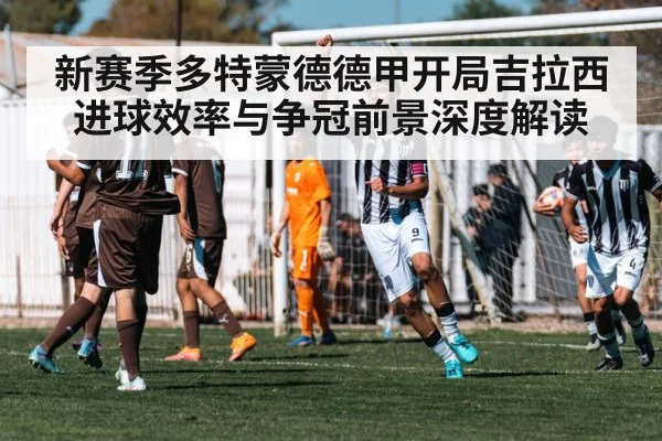 新赛季多特蒙德德甲开局吉拉西进球效率与争冠前景深度解读