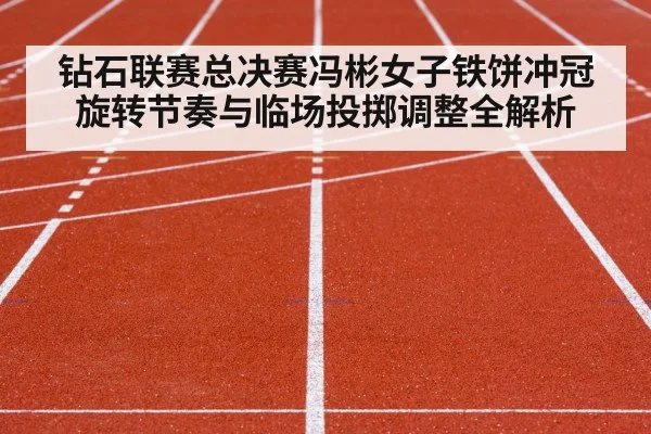 钻石联赛总决赛冯彬女子铁饼冲冠旋转节奏与临场投掷调整全解析