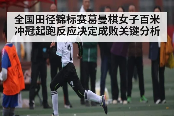 全国田径锦标赛葛曼棋女子百米冲冠起跑反应决定成败关键分析(leyu App)